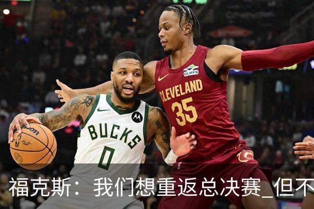 福克斯：我们想重返总决赛 但不能因为上赛季的成绩就轻视常规赛